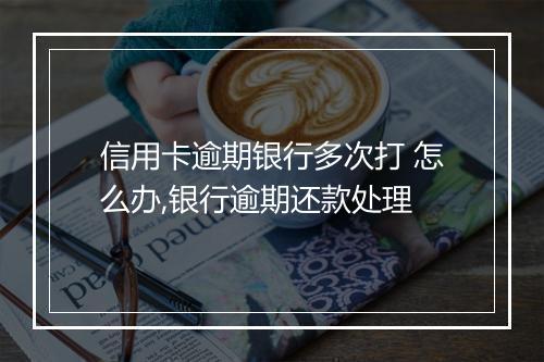 信用卡逾期银行多次打 怎么办,银行逾期还款处理