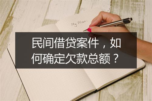 民间借贷案件，如何确定欠款总额？