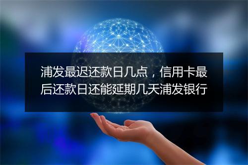 浦发最迟还款日几点，信用卡最后还款日还能延期几天浦发银行