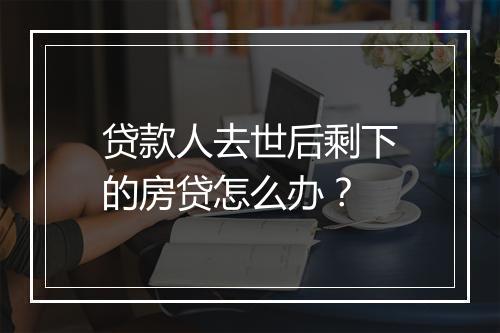 贷款人去世后剩下的房贷怎么办？