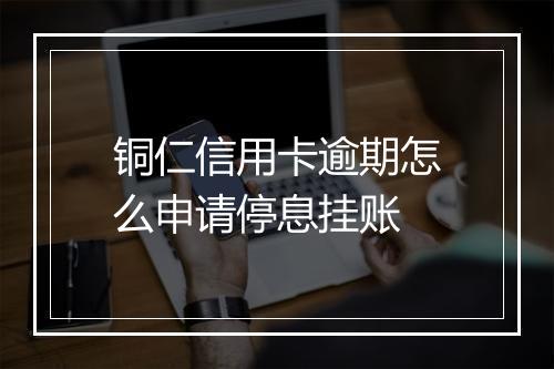 铜仁信用卡逾期怎么申请停息挂账