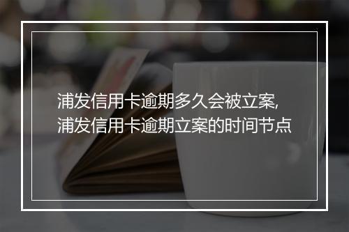 浦发信用卡逾期多久会被立案,浦发信用卡逾期立案的时间节点