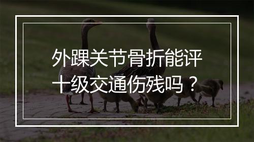 外踝关节骨折能评十级交通伤残吗？
