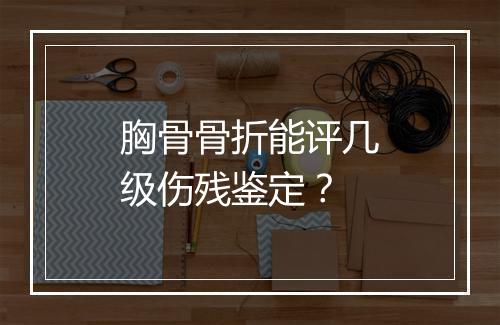 胸骨骨折能评几级伤残鉴定？