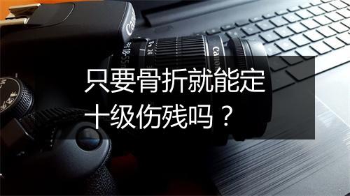 只要骨折就能定十级伤残吗？