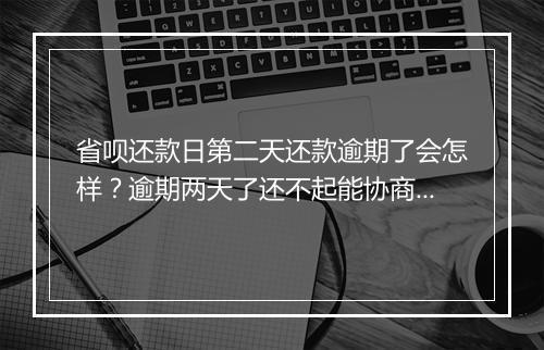 省呗还款日第二天还款逾期了会怎样？逾期两天了还不起能协商吗