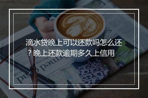 滴水贷晚上可以还款吗怎么还？晚上还款逾期多久上信用