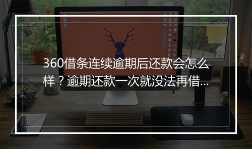 360借条连续逾期后还款会怎么样？逾期还款一次就没法再借了吗