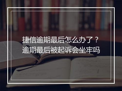 捷信逾期最后怎么办了？逾期最后被起诉会坐牢吗
