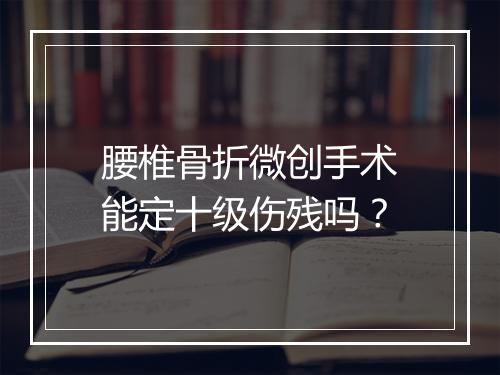 腰椎骨折微创手术能定十级伤残吗？