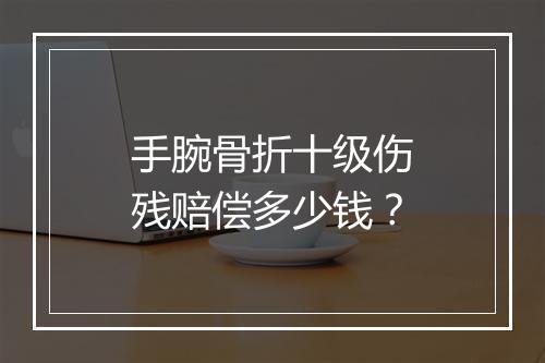 手腕骨折十级伤残赔偿多少钱？