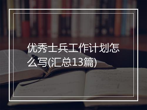 优秀士兵工作计划怎么写(汇总13篇)