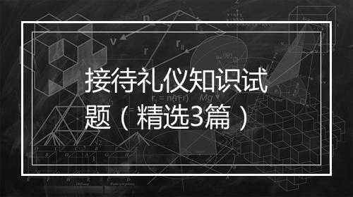 接待礼仪知识试题（精选3篇）