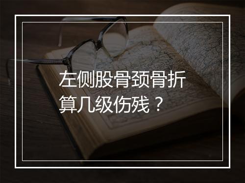 左侧股骨颈骨折算几级伤残？