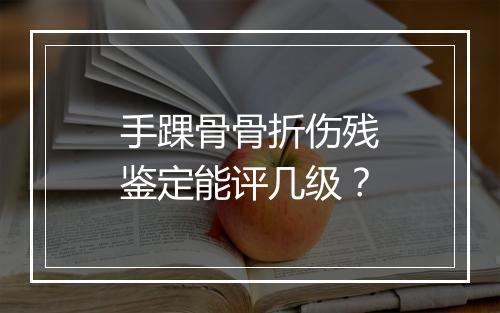 手踝骨骨折伤残鉴定能评几级？