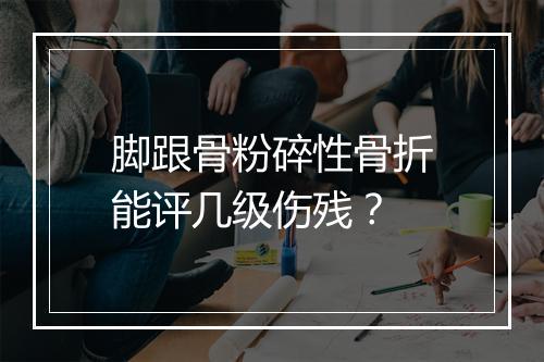 脚跟骨粉碎性骨折能评几级伤残？