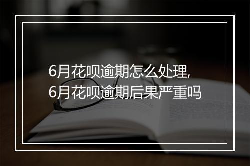 6月花呗逾期怎么处理,6月花呗逾期后果严重吗