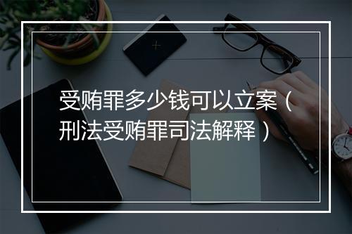 受贿罪多少钱可以立案（刑法受贿罪司法解释）