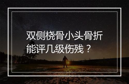 双侧桡骨小头骨折能评几级伤残？