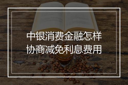 中银消费金融怎样协商减免利息费用