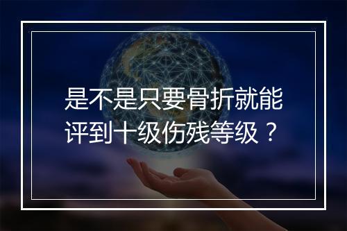 是不是只要骨折就能评到十级伤残等级？