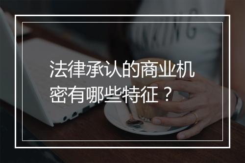 法律承认的商业机密有哪些特征？