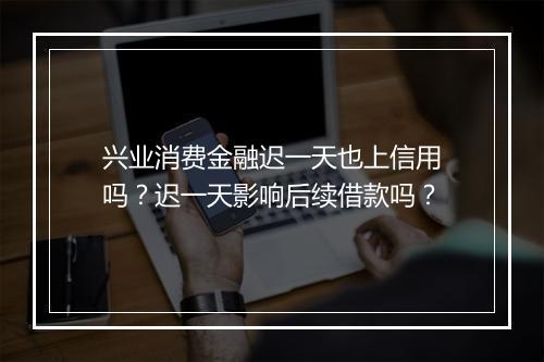 兴业消费金融迟一天也上信用吗？迟一天影响后续借款吗？