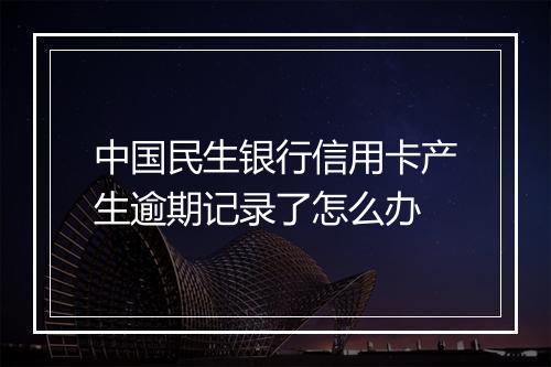 中国民生银行信用卡产生逾期记录了怎么办