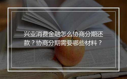兴业消费金融怎么协商分期还款？协商分期需要哪些材料？