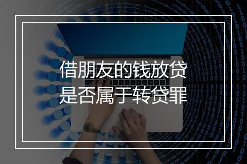 借朋友的钱放贷是否属于转贷罪