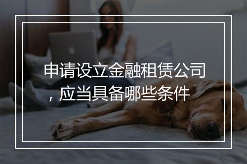 申请设立金融租赁公司，应当具备哪些条件