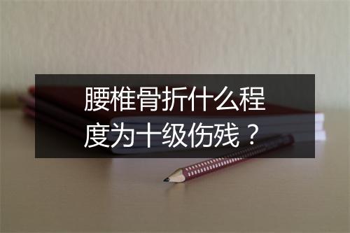 腰椎骨折什么程度为十级伤残？
