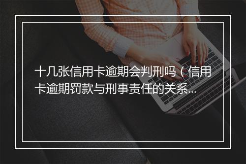 十几张信用卡逾期会判刑吗（信用卡逾期罚款与刑事责任的关系）