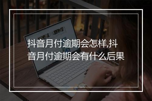 抖音月付逾期会怎样,抖音月付逾期会有什么后果
