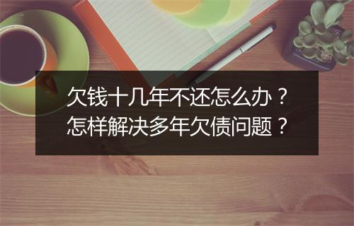 欠钱十几年不还怎么办？怎样解决多年欠债问题？