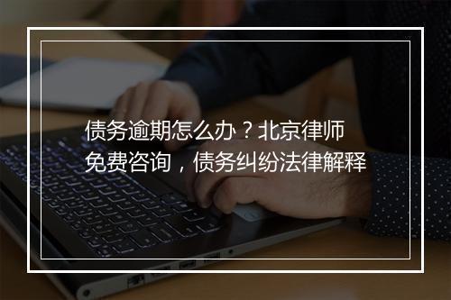 债务逾期怎么办？北京律师 免费咨询，债务纠纷法律解释