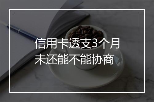 信用卡透支3个月未还能不能协商