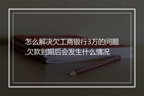 怎么解决欠工商银行3万的问题,欠款到期后会发生什么情况