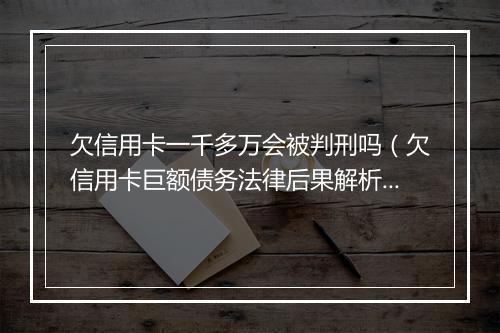 欠信用卡一千多万会被判刑吗（欠信用卡巨额债务法律后果解析）