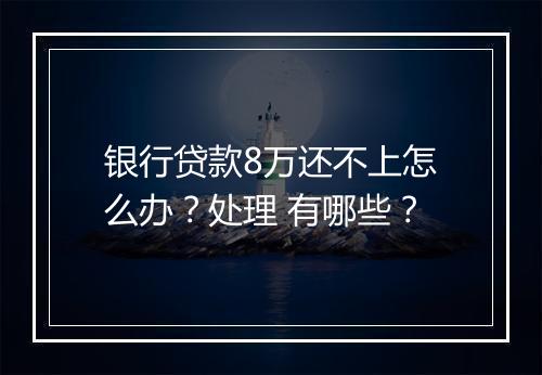 银行贷款8万还不上怎么办？处理 有哪些？