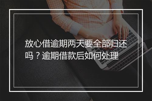 放心借逾期两天要全部归还吗？逾期借款后如何处理
