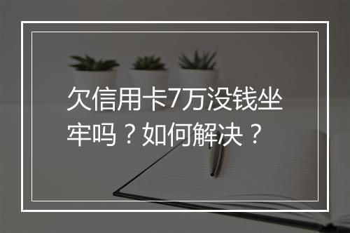 欠信用卡7万没钱坐牢吗？如何解决？