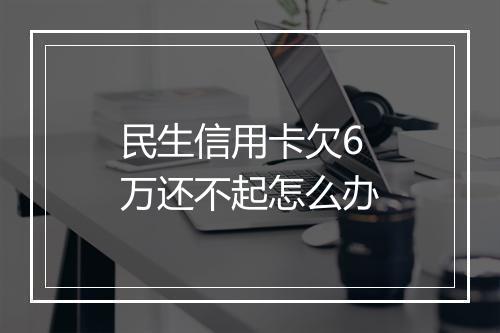 民生信用卡欠6万还不起怎么办