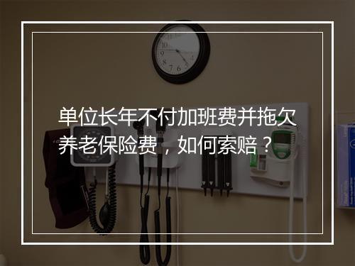 单位长年不付加班费并拖欠养老保险费，如何索赔？