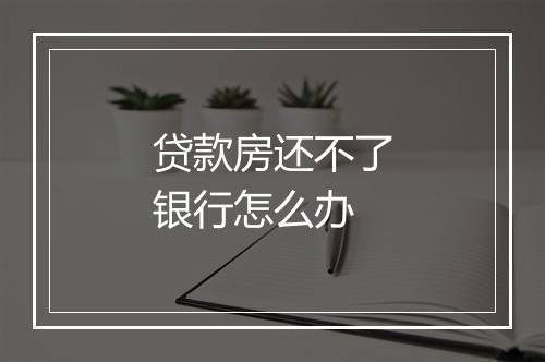 贷款房还不了银行怎么办