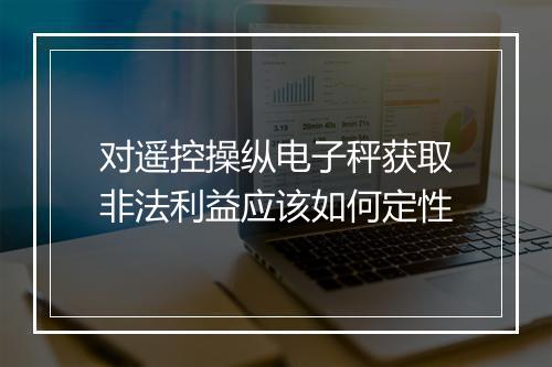 对遥控操纵电子秤获取非法利益应该如何定性