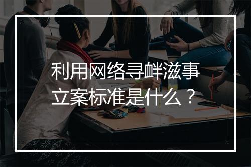利用网络寻衅滋事立案标准是什么？