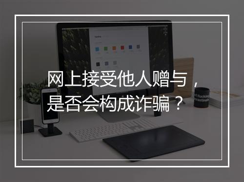 网上接受他人赠与，是否会构成诈骗？