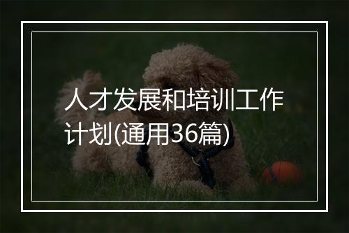 人才发展和培训工作计划(通用36篇)