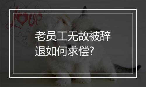 老员工无故被辞退如何求偿?